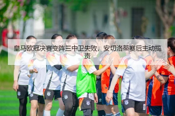 皇马欧冠决赛变阵三中卫失败，安切洛蒂赛后主动揽责