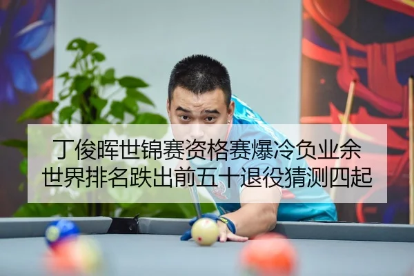 丁俊晖世锦赛资格赛爆冷负业余 世界排名跌出前五十退役猜测四起