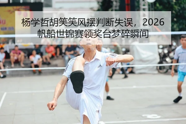 杨学哲胡笑笑风摆判断失误，2026帆船世锦赛领奖台梦碎瞬间