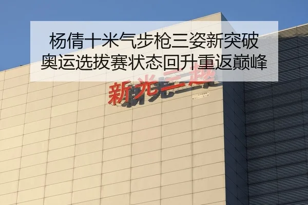 杨倩十米气步枪三姿新突破 奥运选拔赛状态回升重返巅峰