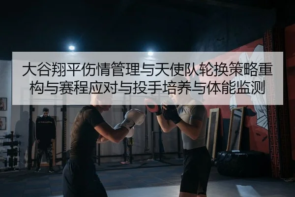 大谷翔平伤情管理与天使队轮换策略重构与赛程应对与投手培养与体能监测