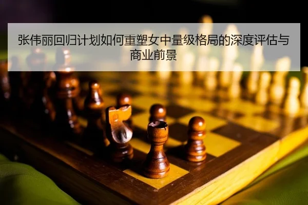 张伟丽回归计划如何重塑女中量级格局的深度评估与商业前景